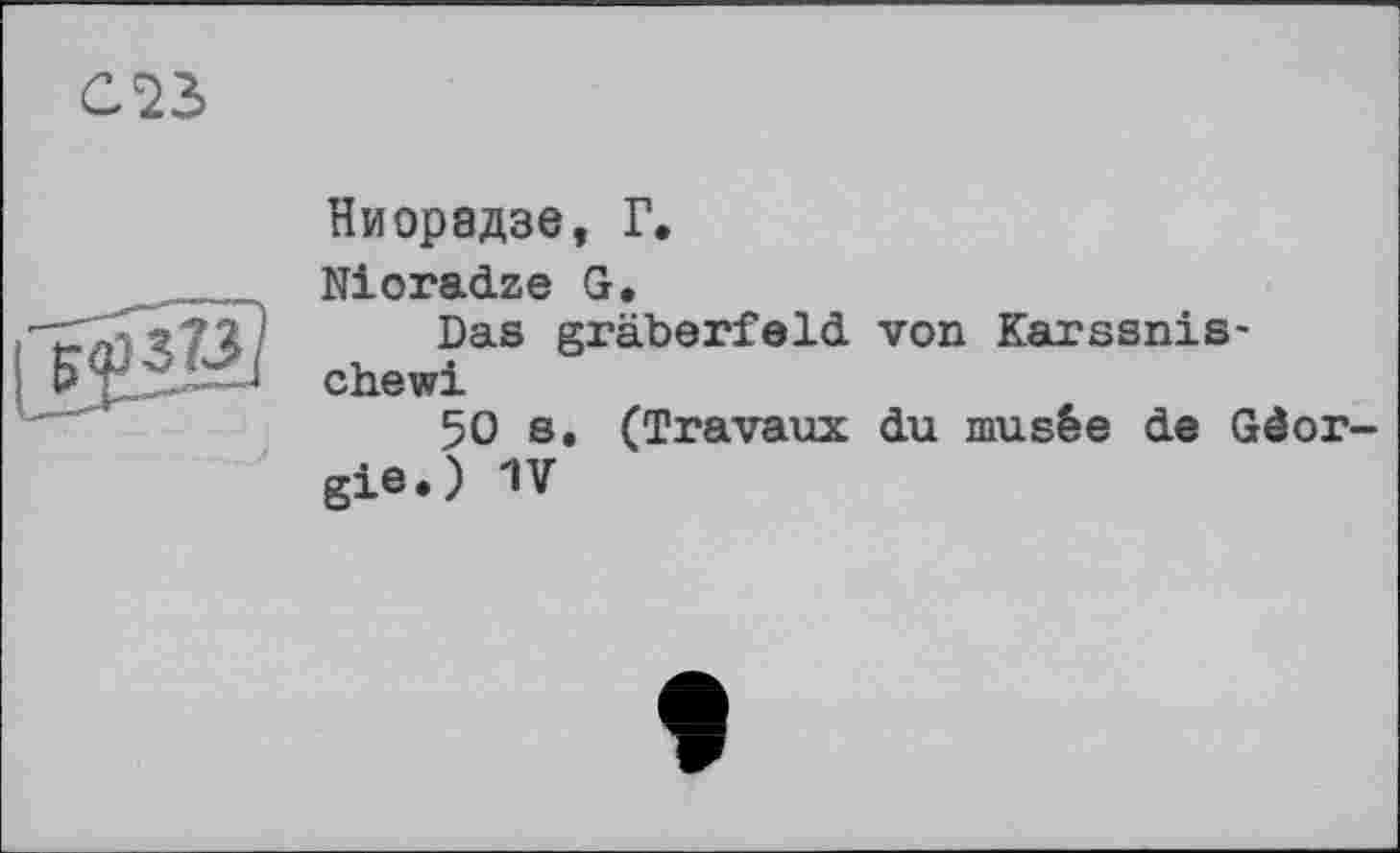 ﻿С23,
Ниорадзе, Г.
Nioradze G.
Das gräberfeld von Karssnis* chewi
50 s. (Travaux du musée de Géorgie.) 1V